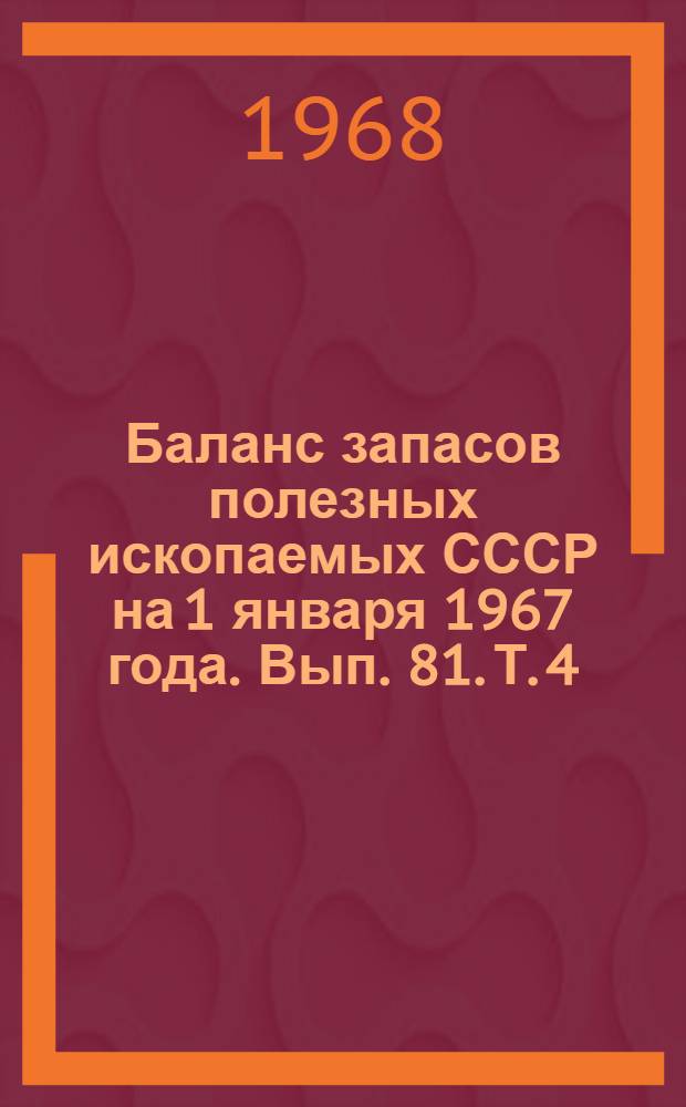 Баланс запасов полезных ископаемых СССР на 1 января 1967 года. Вып. 81. Т. 4 : Эстонская ССР, Латвийская ССР, Литовская ССР, Белорусская ССР, Украинская ССР, Молдавская ССР, Грузинская ССР, Азербайджанская ССР, Армянская ССР, Казахская ССР, Киргизская ССР, Таджикская ССР, Туркменская ССР, Узбекская ССР