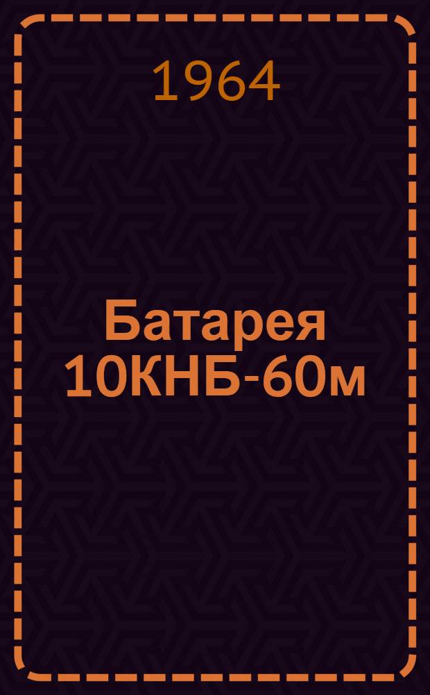 Батарея 10КНБ-60м : Техн. описание и инструкции по эксплуатации