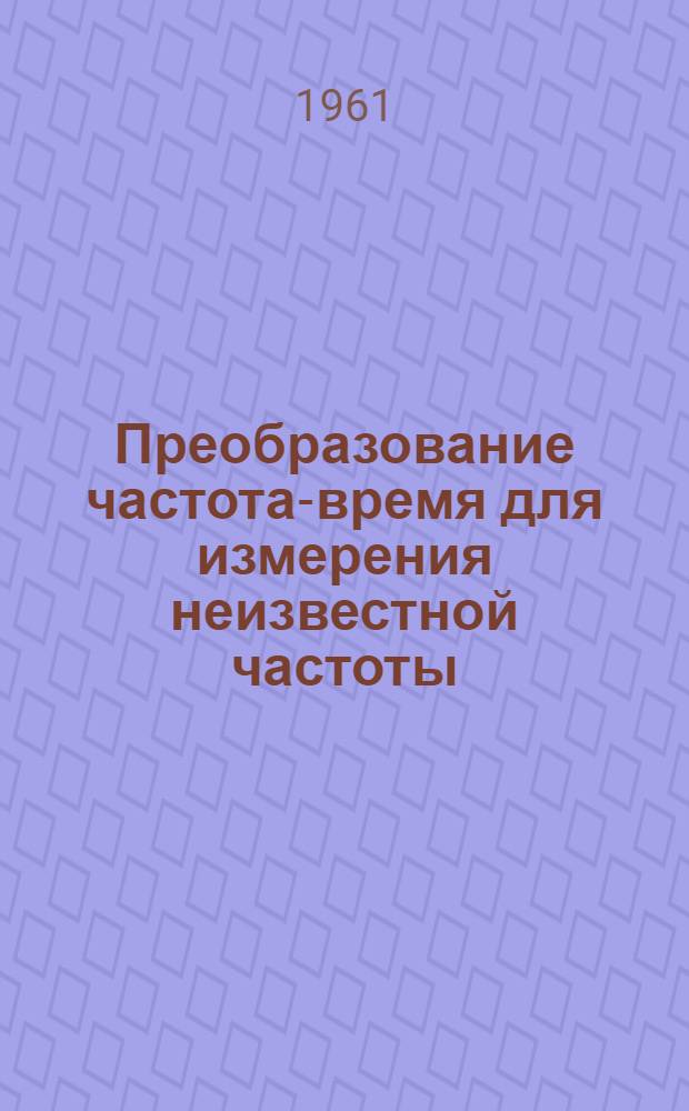 Преобразование частота-время для измерения неизвестной частоты : Ч. 1-