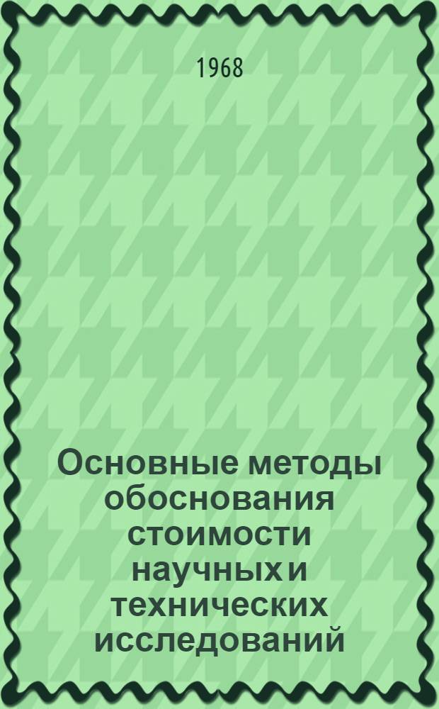 Основные методы обоснования стоимости научных и технических исследований : Доклад на заседании секции № 3 "Хоз. расчет и экон. стимулирование науч. и техн. исследований"