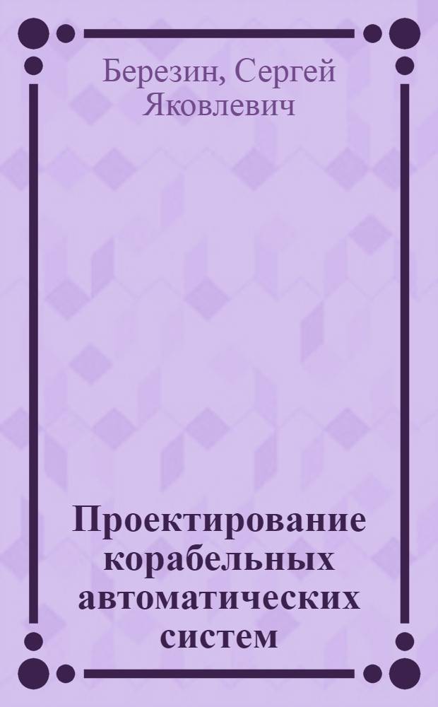 Проектирование корабельных автоматических систем : Ч. 1