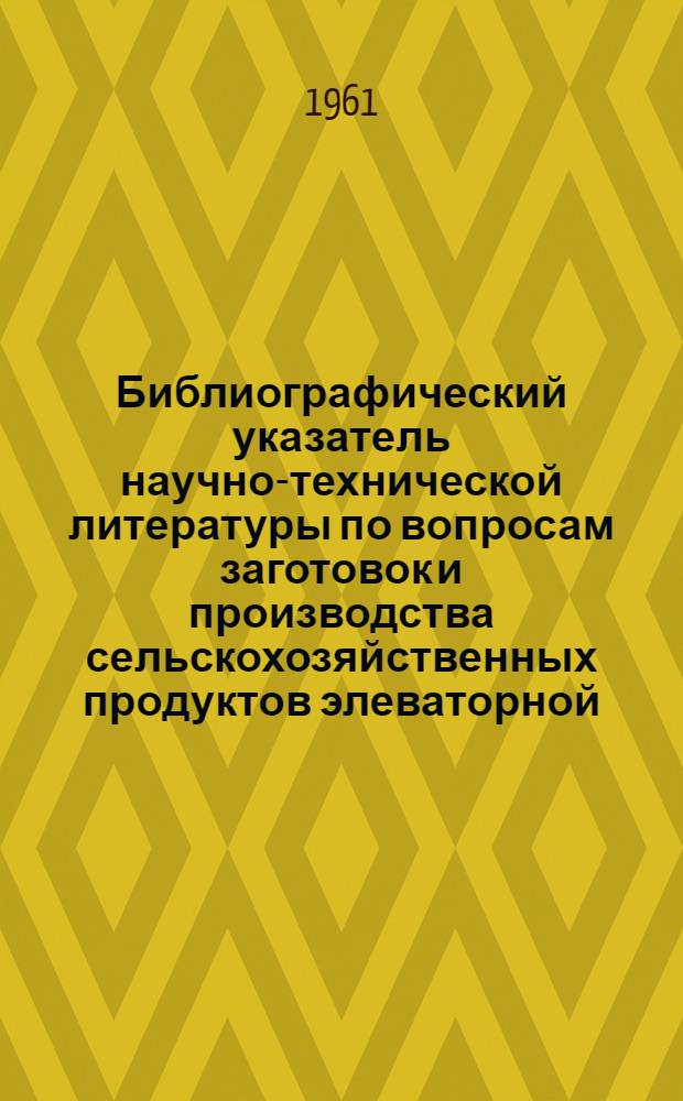 Библиографический указатель научно-технической литературы по вопросам заготовок и производства сельскохозяйственных продуктов элеваторной, мукомольно-крупяной и комбикормовой промышленности : № 1-