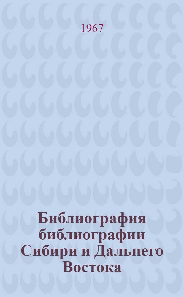 Библиография библиографии Сибири и Дальнего Востока : Предварит. список Ч. 1-. Ч. 1 : Сибирь и Дальний Восток (в целом). Западная Сибирь (XIX в. - 1965 гг.)