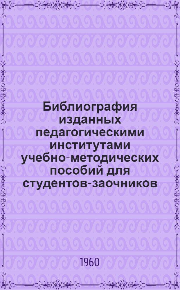 Библиография изданных педагогическими институтами учебно-методических пособий для студентов-заочников : Вып. 1-