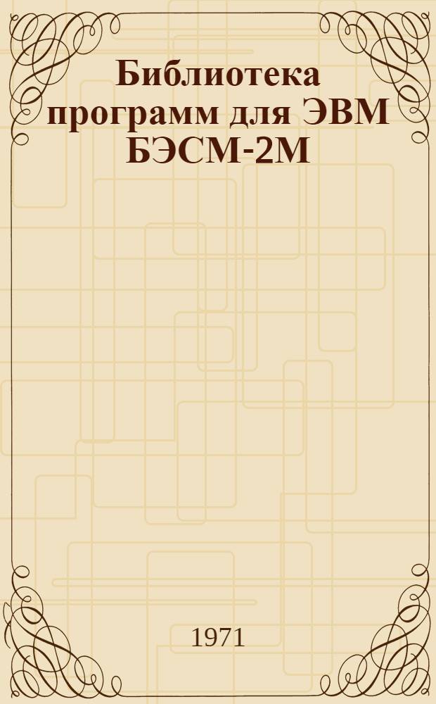 Библиотека программ для ЭВМ БЭСМ-2М : [В 5 разд.]. 1 : Инженерно-технический раздел