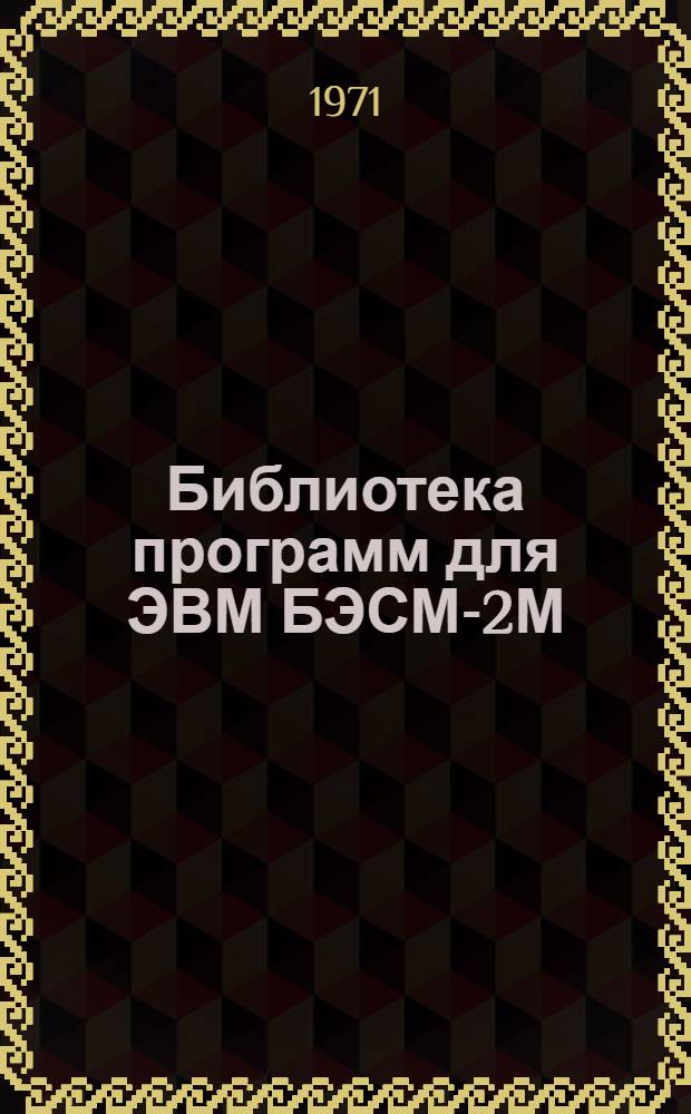 Библиотека программ для ЭВМ БЭСМ-2М : [В 5 разд.]. 1 : Инженерно-технический раздел