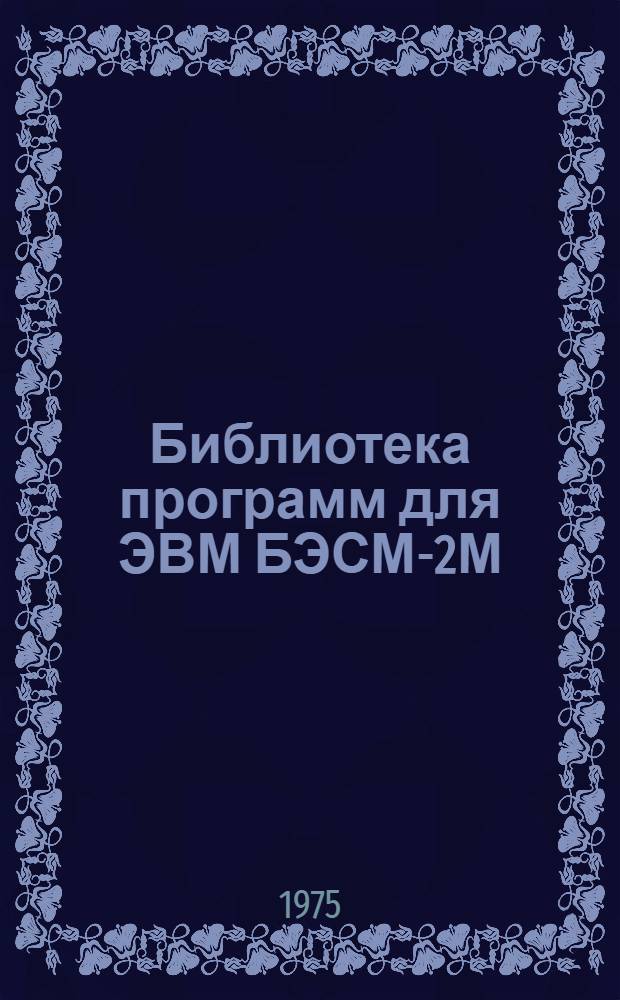 Библиотека программ для ЭВМ БЭСМ-2М : [В 5 разд.]. 1 : Инженерно-технический раздел