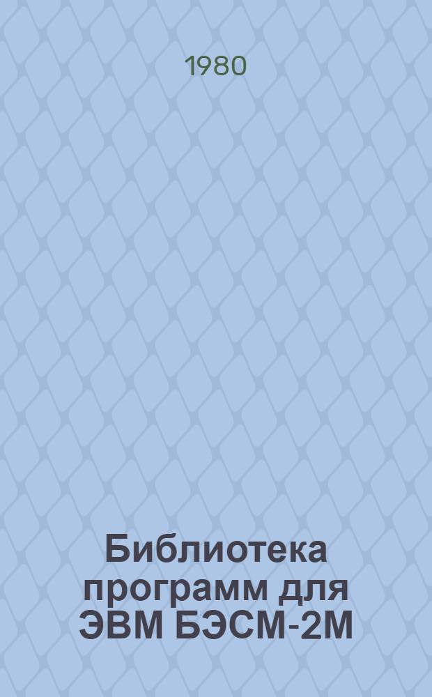 Библиотека программ для ЭВМ БЭСМ-2М : [В 5 разд.]. 1 : Инженерно-технический раздел