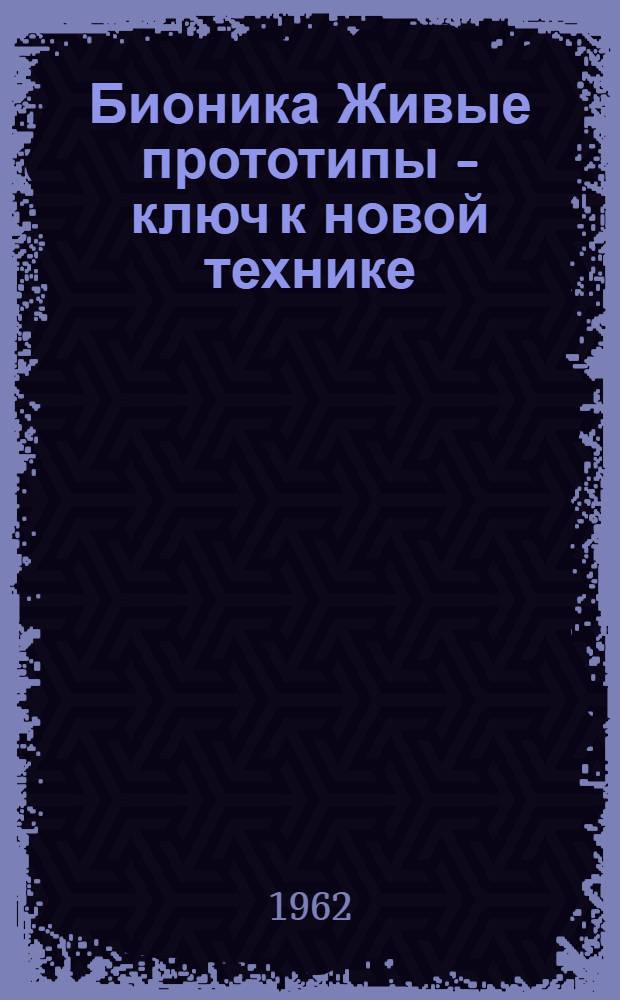 Бионика Живые прототипы - ключ к новой технике : [Доклады заседаний симпозиума по бионике, организ. отд. авиац. исследований Райт (WADD) в сент. 1960 г. в г. Дайтоне (штат Огайо США) (Пер. с англ.) [В 3 ч.] Ч. 1-. Ч. 1