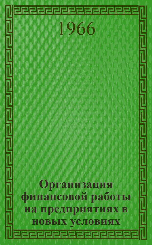 Организация финансовой работы на предприятиях в новых условиях : Лекция, прочит. 1 марта 1966 г. на курсах повышения квалификации директоров и гл. инженеров пром. предприятий Москвы