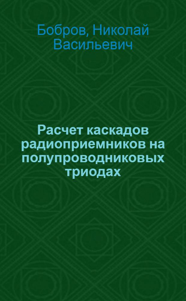 Расчет каскадов радиоприемников на полупроводниковых триодах : В 2 ч. : Ч. 1-2