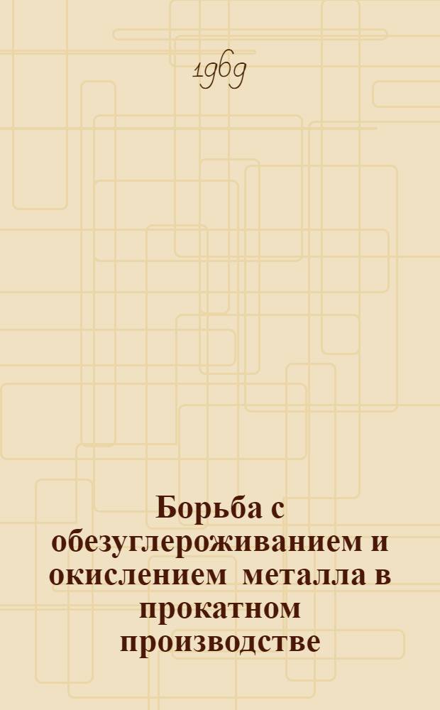 Борьба с обезуглероживанием и окислением металла в прокатном производстве : [Кн. и журн. лит. на рус. и иностр. яз....]. [... за 1968 г.