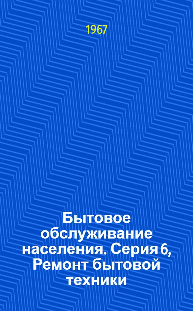 Бытовое обслуживание населения. Серия 6, Ремонт бытовой техники : Науч.-техн. реф. сб