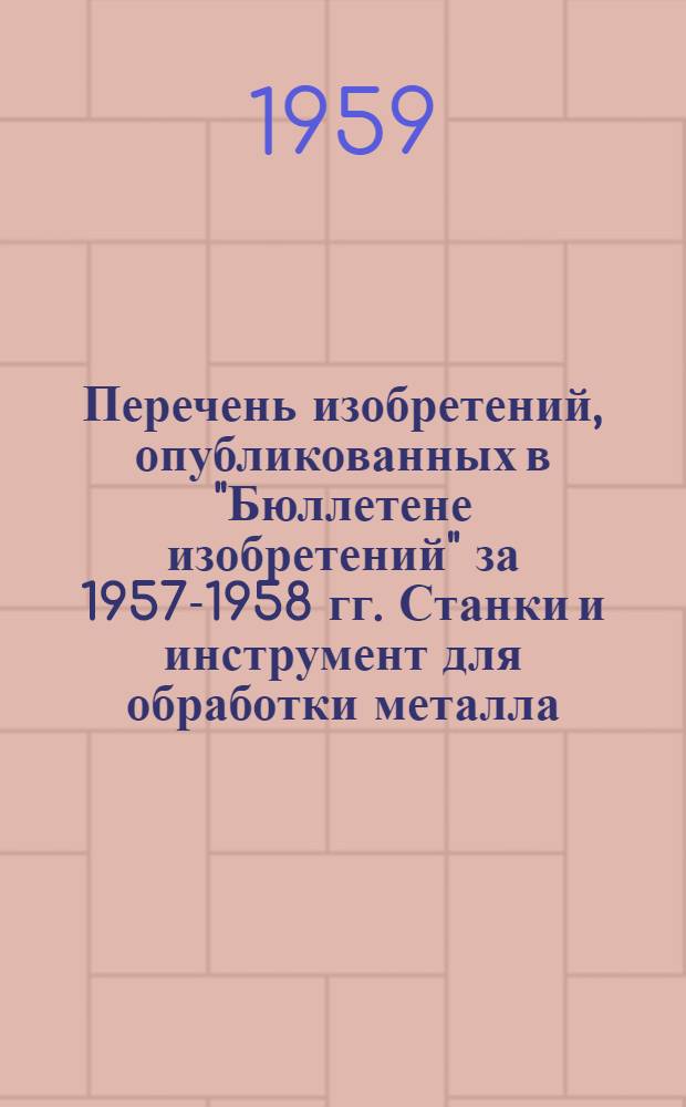 Перечень изобретений, опубликованных в "Бюллетене изобретений" за 1957-1958 гг. Станки и инструмент для обработки металла