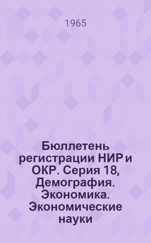 Бюллетень регистрации НИР и ОКР. Серия 18, Демография. Экономика. Экономические науки. Внешняя торговля. Организация и управление. Статистика