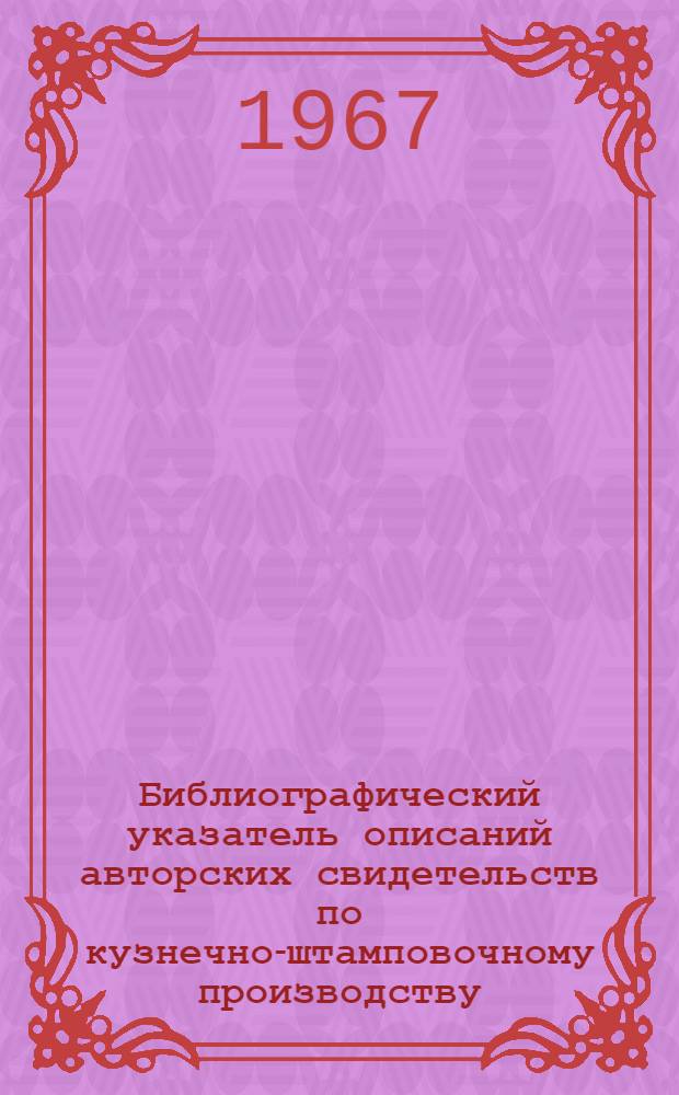 Библиографический указатель описаний авторских свидетельств по кузнечно-штамповочному производству, опубликованных... ... в 1965-1967 гг.