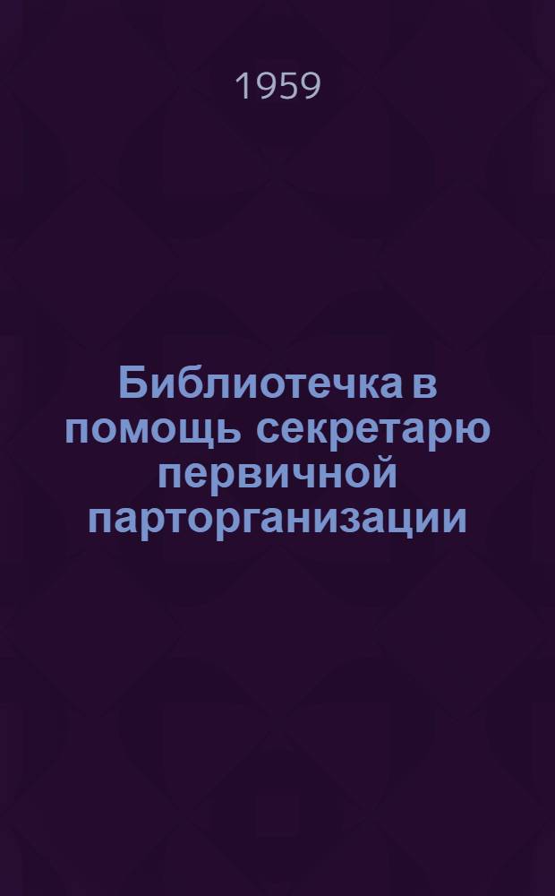 Библиотечка в помощь секретарю первичной парторганизации : [Вып. 1-13. [Вып. 1] : Организация работы партийного бюро