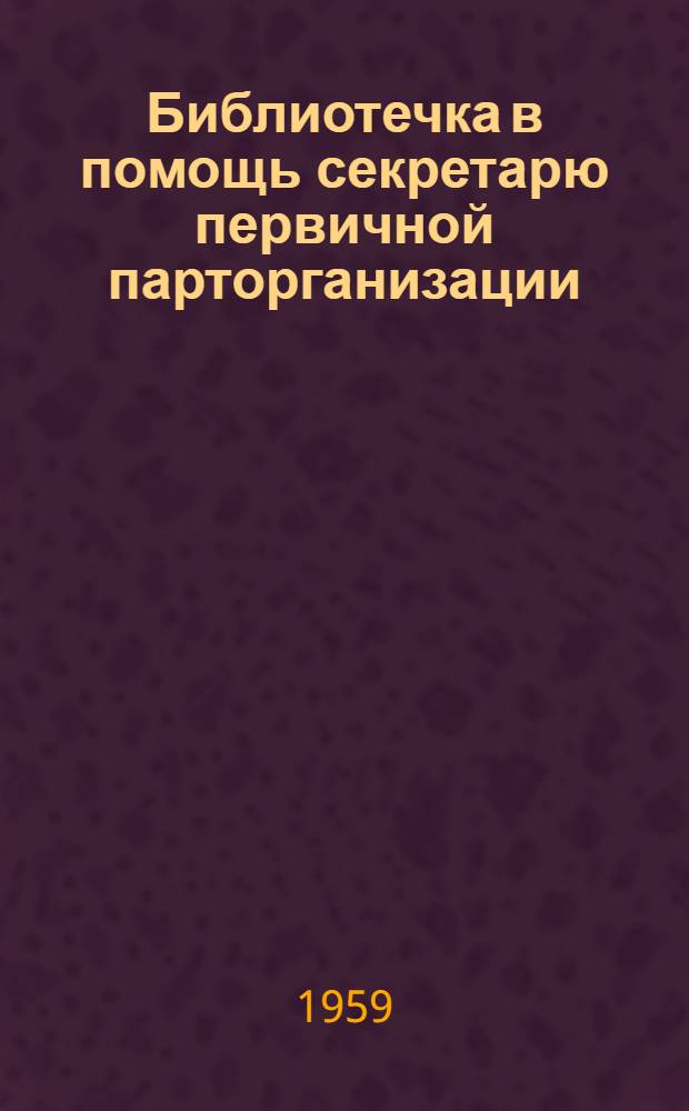 Библиотечка в помощь секретарю первичной парторганизации : [Вып. 1-13. [Вып. 5] : Первичные партийные организации - основа Коммунистической партии