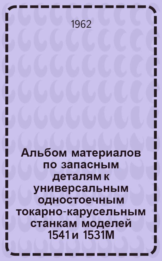 Альбом материалов по запасным деталям к универсальным одностоечным токарно-карусельным станкам моделей 1541 и 1531М
