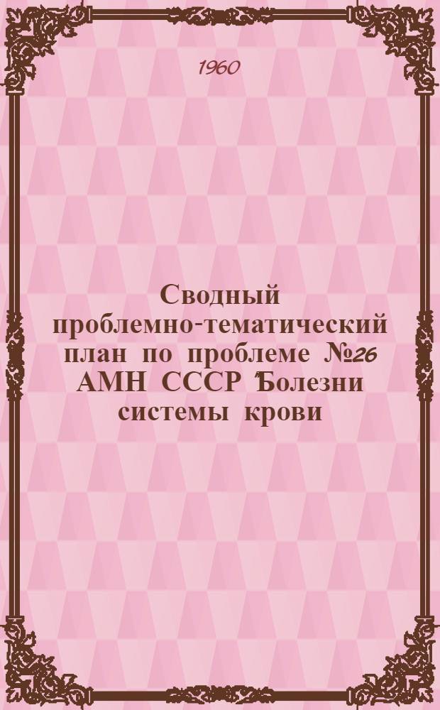 Сводный проблемно-тематический план по проблеме № 26 АМН СССР "Болезни системы крови, переливание крови и кровозаменители" на 1960 г.