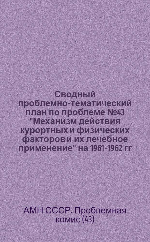 Сводный проблемно-тематический план по проблеме № 43 "Механизм действия курортных и физических факторов и их лечебное применение" на 1961-1962 гг.