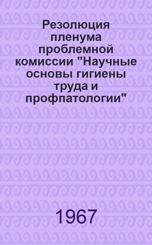 Резолюция пленума проблемной комиссии "Научные основы гигиены труда и профпатологии". 11-12 января 1967 г.