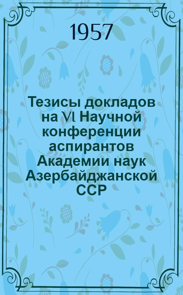 Тезисы докладов на VI Научной конференции аспирантов Академии наук Азербайджанской ССР