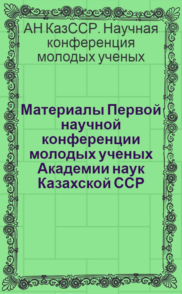 Материалы Первой научной конференции молодых ученых Академии наук Казахской ССР