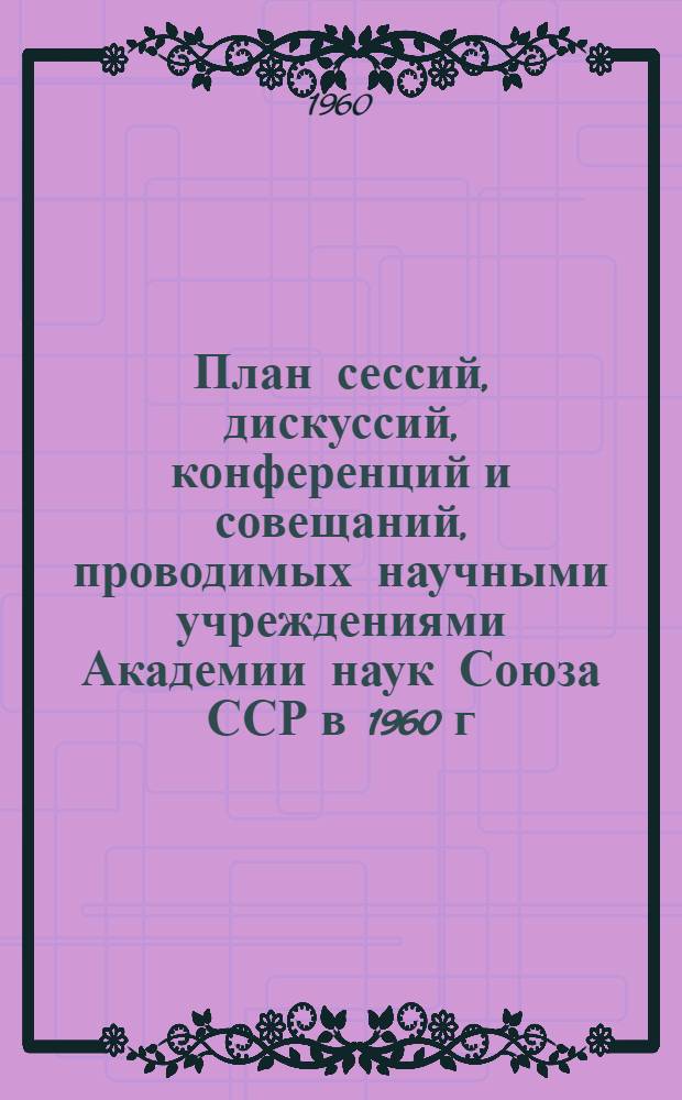 План сессий, дискуссий, конференций и совещаний, проводимых научными учреждениями Академии наук Союза ССР в 1960 г.