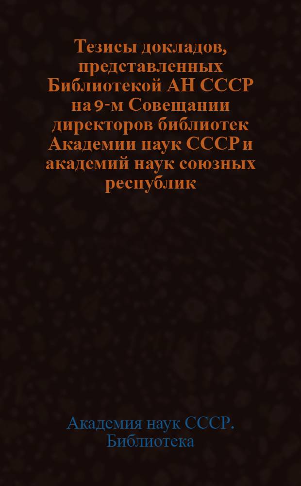 Тезисы докладов, представленных Библиотекой АН СССР на 9-м Совещании директоров библиотек Академии наук СССР и академий наук союзных республик : Таллин, окт. 1966 г