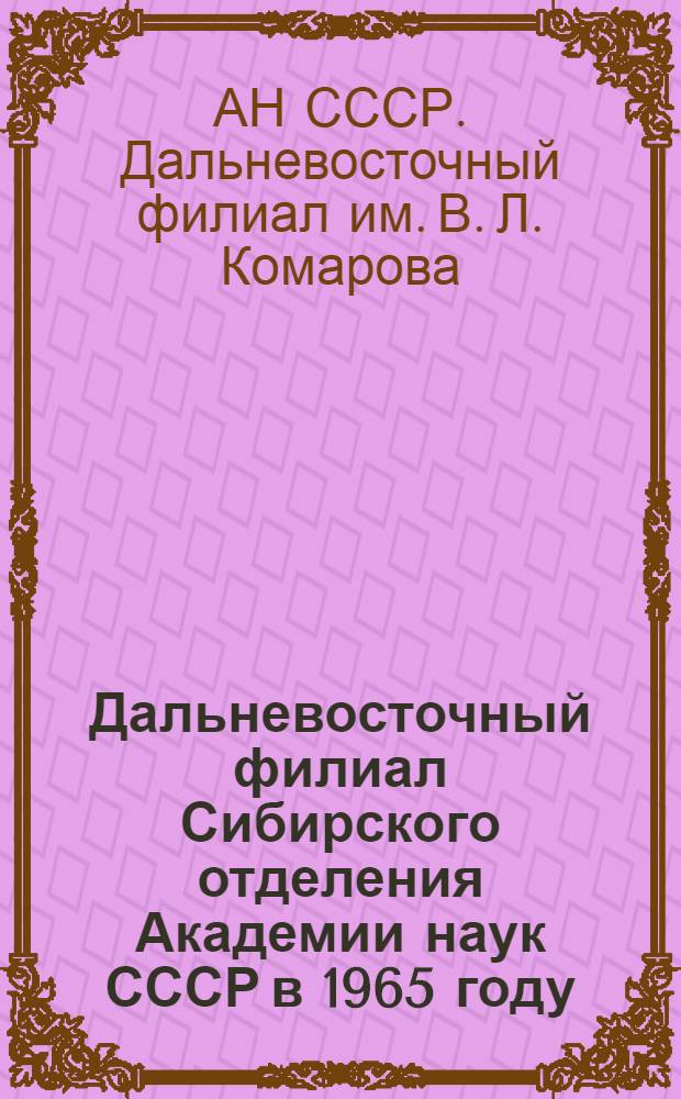 Дальневосточный филиал Сибирского отделения Академии наук СССР в 1965 году : (Отчетный доклад Президиума ДВ филиала СО АН СССР)
