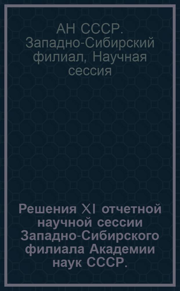 Решения XI отчетной научной сессии Западно-Сибирского филиала Академии наук СССР. (13-16 марта 1957 г.)