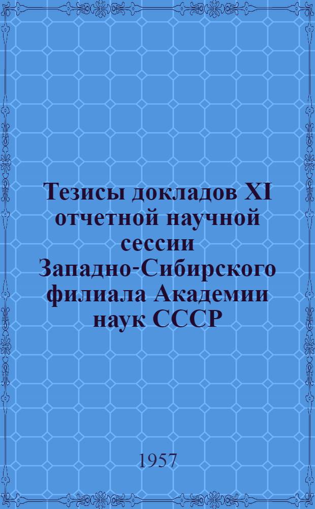 Тезисы докладов XI отчетной научной сессии Западно-Сибирского филиала Академии наук СССР. (13-16 марта 1957 г.)