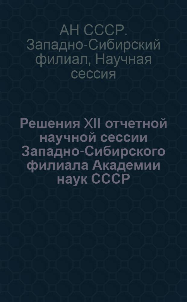 Решения XII отчетной научной сессии Западно-Сибирского филиала Академии наук СССР. (17-20 марта 1958 г.)