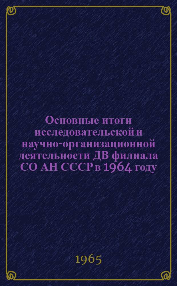 Основные итоги исследовательской и научно-организационной деятельности ДВ филиала СО АН СССР в 1964 году : (Отчетный доклад Президиума...)