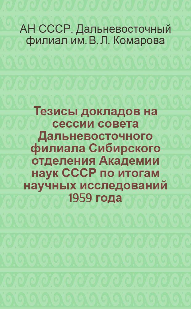 Тезисы докладов на сессии совета Дальневосточного филиала Сибирского отделения Академии наук СССР по итогам научных исследований 1959 года
