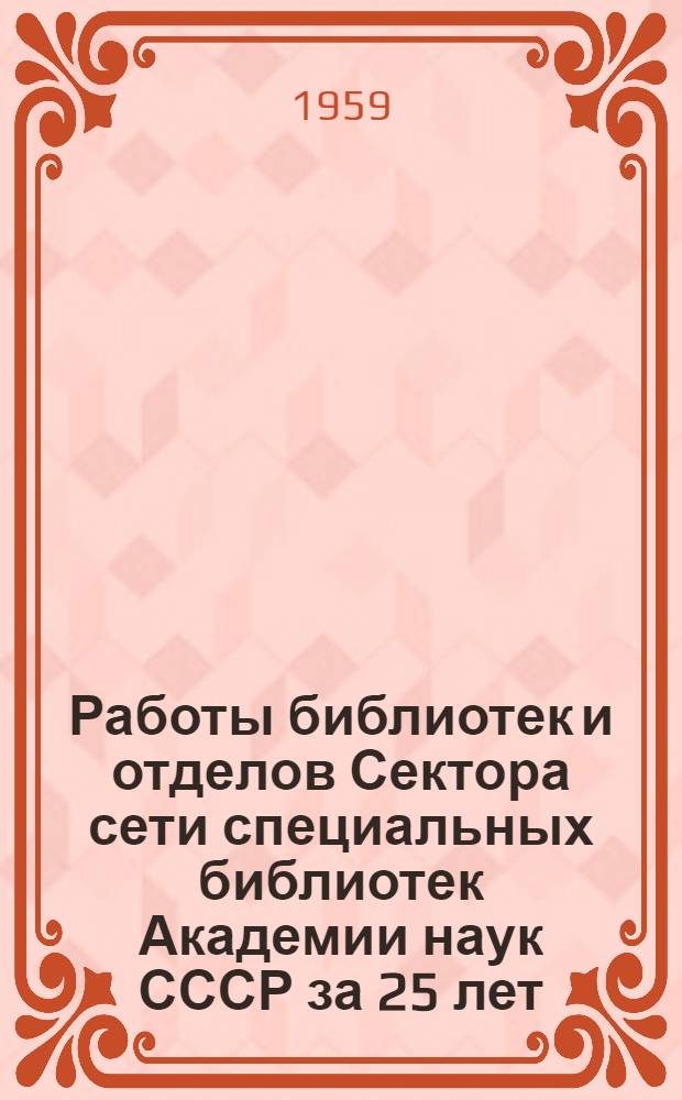 Работы библиотек и отделов Сектора сети специальных библиотек Академии наук СССР за 25 лет (1934-1959 гг.) : Библиогр. указатель
