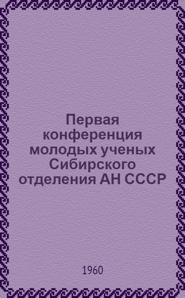 Первая конференция молодых ученых Сибирского отделения АН СССР : (Тезисы докладов). 11-15 апр. 1960 г