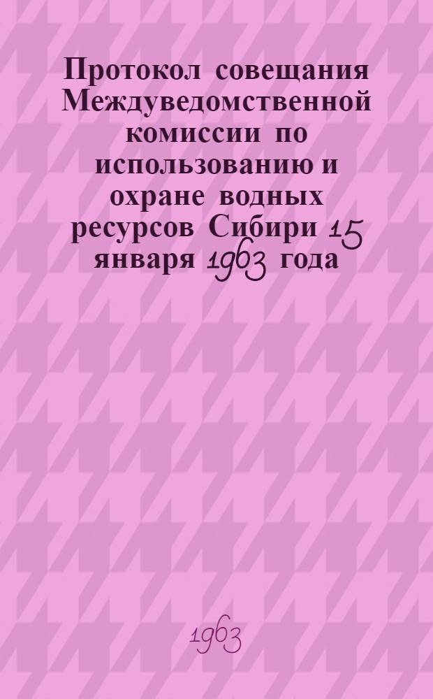 Протокол совещания Междуведомственной комиссии по использованию и охране водных ресурсов Сибири 15 января 1963 года