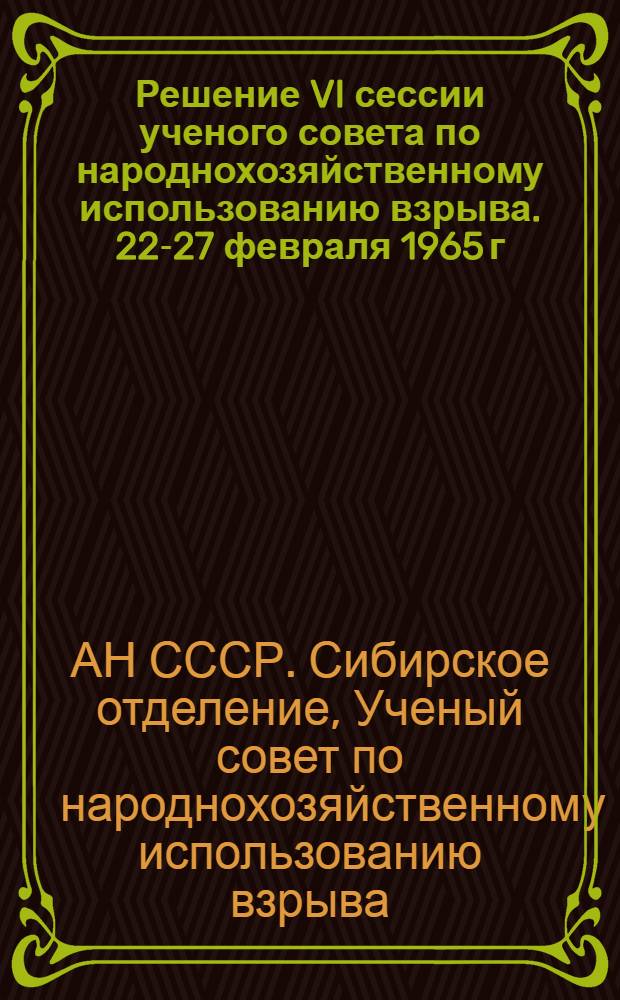 Решение VI сессии ученого совета по народнохозяйственному использованию взрыва. 22-27 февраля 1965 г. г. Новосибирск