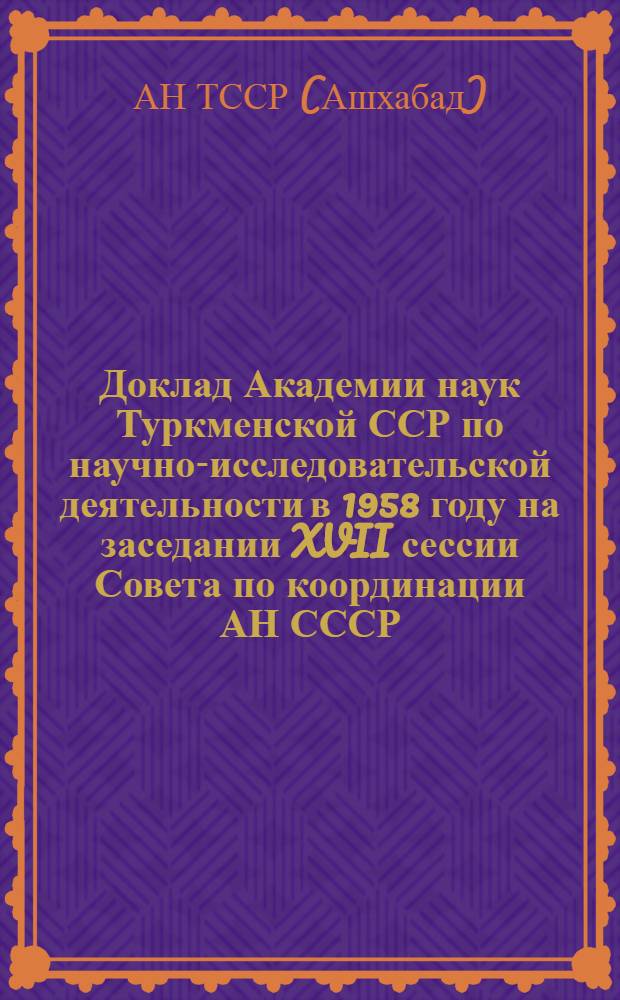 Доклад Академии наук Туркменской ССР по научно-исследовательской деятельности в 1958 году на заседании XVII сессии Совета по координации АН СССР