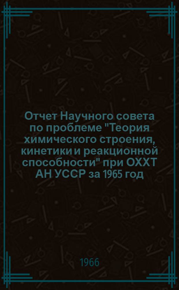 Отчет Научного совета по проблеме "Теория химического строения, кинетики и реакционной способности" при ОХХТ АН УССР за 1965 год