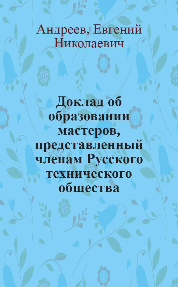 Доклад об образовании мастеров, представленный членам Русского технического общества, в заседании 24 апреля секретарем Общества Е.Н. Андреевым