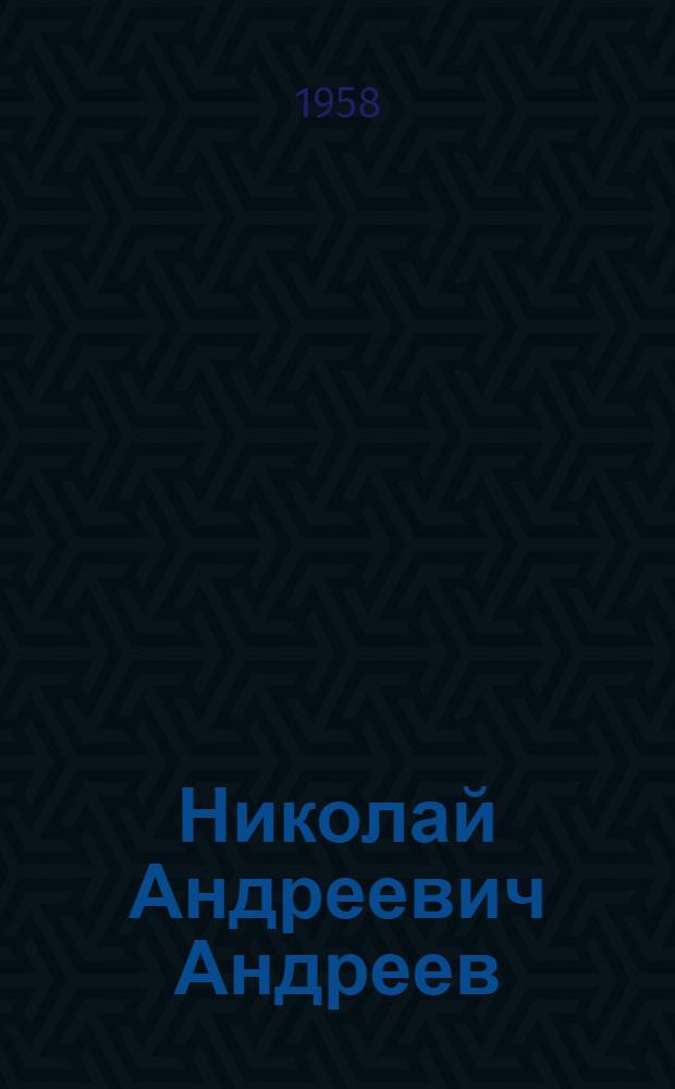 Николай Андреевич Андреев : Выставка произведений. Апрель-октябрь 1958 г. : Каталог