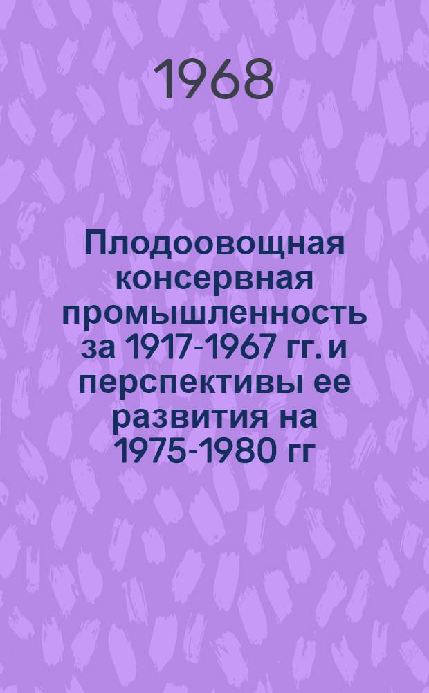 Плодоовощная консервная промышленность [за 1917-1967 гг.] и перспективы ее развития [на 1975-1980 гг. : Обзор