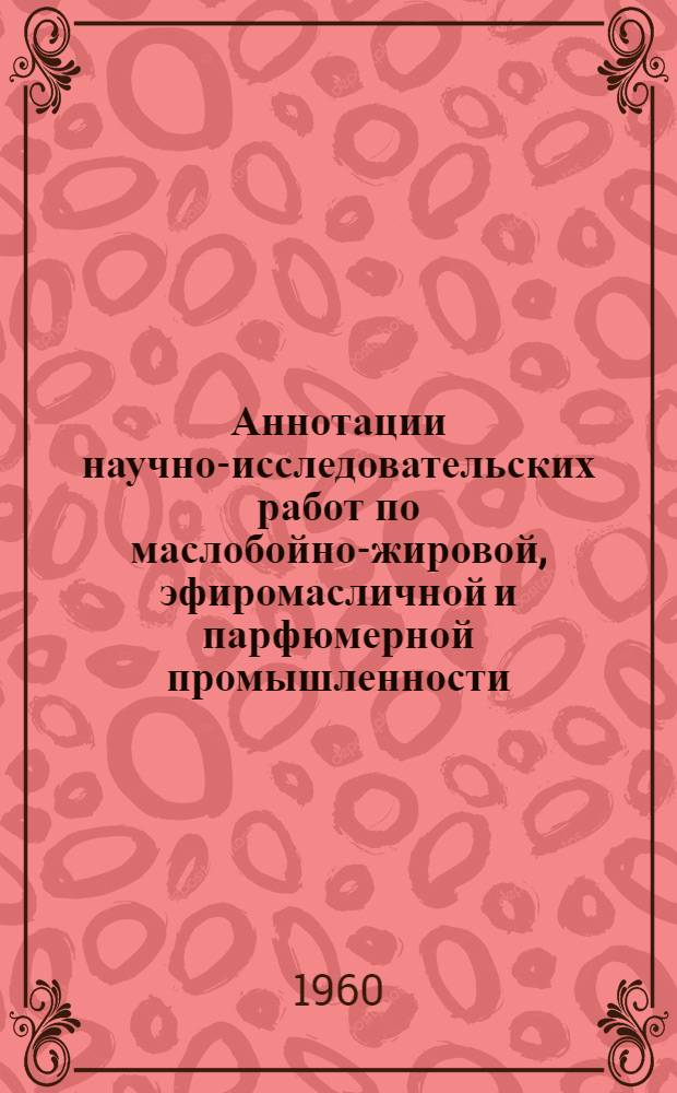 Аннотации научно-исследовательских работ по маслобойно-жировой, эфиромасличной и парфюмерной промышленности, выполненных в 1959 г.