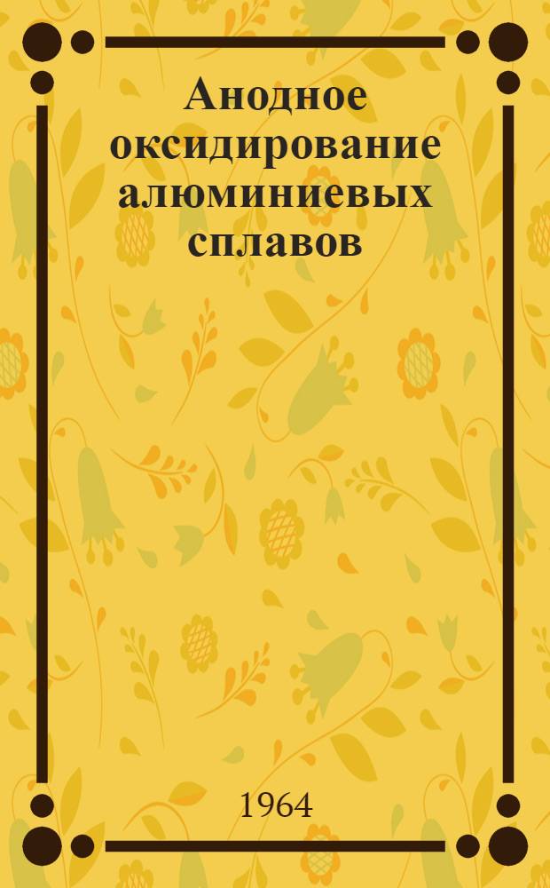 Анодное оксидирование алюминиевых сплавов : Инструкция № 265-64 : Утв. 18/X 1964 г