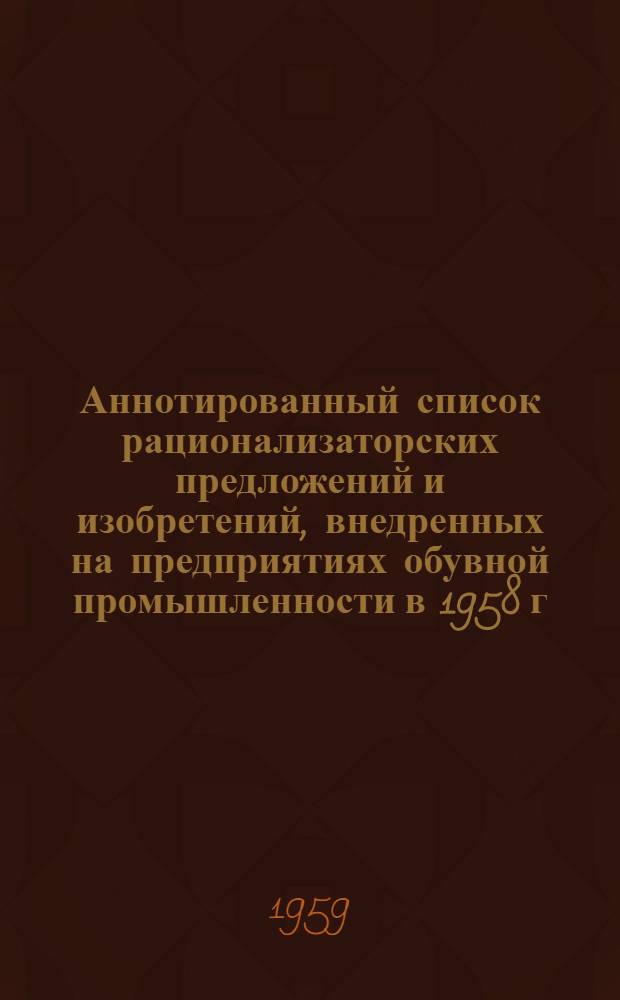Аннотированный список рационализаторских предложений и изобретений, внедренных на предприятиях обувной промышленности в 1958 г. и первом полугодии 1959 г.