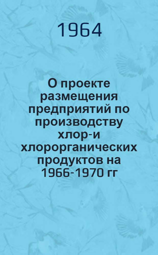 О проекте размещения предприятий по производству хлоро- и хлорорганических продуктов на 1966-1970 гг. : Тезисы доклада