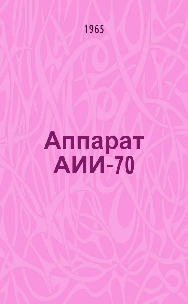 Аппарат АИИ-70 : Паспорт и инструкция по эксплуатации